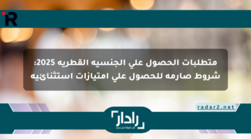 متطلبات الحصول على الجنسية القطرية 2025: شروط صارمة للحصول على امتيازات استثنائية